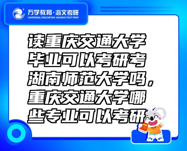 讀重慶交通大學畢業(yè)可以考研考湖南師范大學嗎，重慶交通大學哪些專業(yè)可以考研