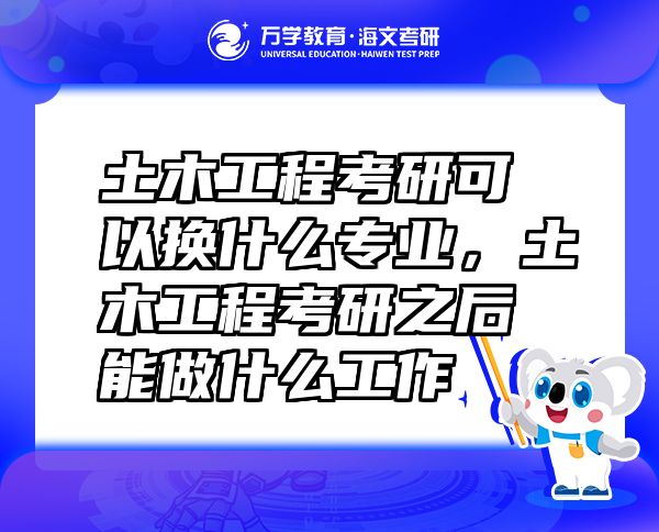土木工程考研可以換什么專業(yè)，土木工程考研之后能做什么工作