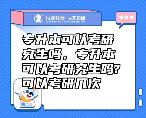 專升本可以考研究生嗎，專升本可以考研究生嗎?可以考研幾次