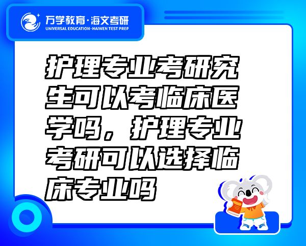 護理專業(yè)考研究生可以考臨床醫(yī)學嗎，護理專業(yè)考研可以選擇臨床專業(yè)嗎