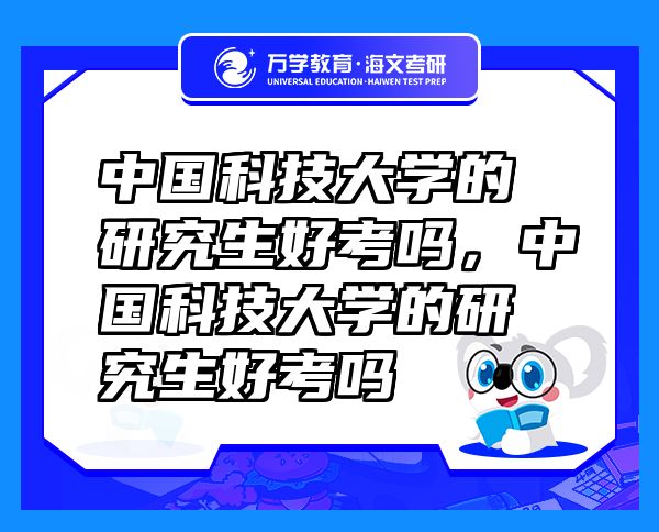 中國科技大學的研究生好考嗎，中國科技大學的研究生好考嗎