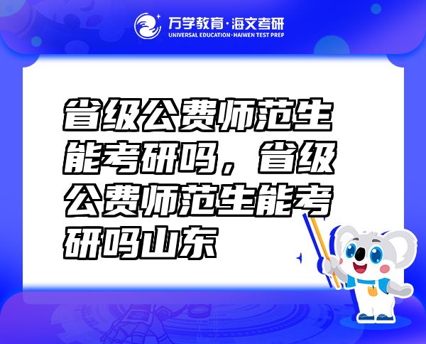 省級(jí)公費(fèi)師范生能考研嗎，省級(jí)公費(fèi)師范生能考研嗎山東