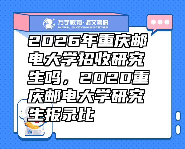 2026年重慶郵電大學(xué)招收研究生嗎，2020重慶郵電大學(xué)研究生報(bào)錄比