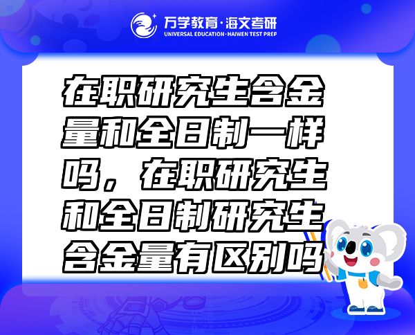 在職研究生含金量和全日制一樣嗎，在職研究生和全日制研究生含金量有區(qū)別嗎