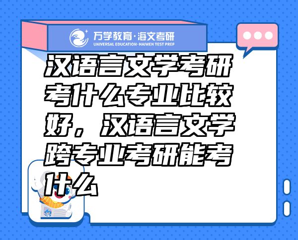 漢語言文學考研考什么專業(yè)比較好，漢語言文學跨專業(yè)考研能考什么