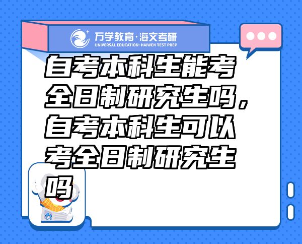 自考本科生能考全日制研究生嗎，自考本科生可以考全日制研究生嗎