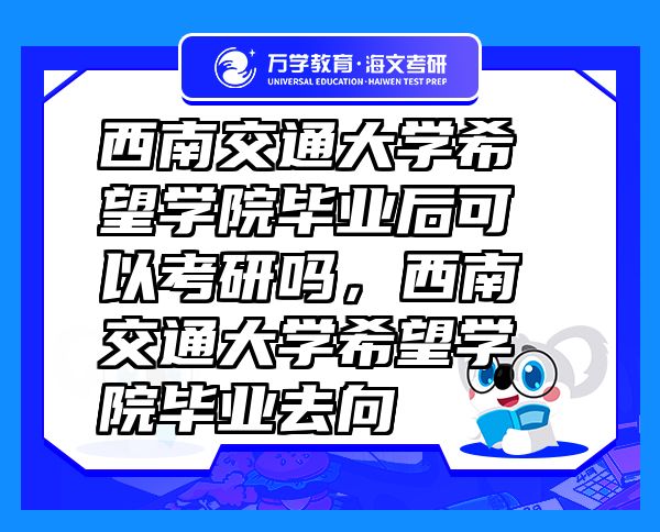 西南交通大學(xué)希望學(xué)院畢業(yè)后可以考研嗎，西南交通大學(xué)希望學(xué)院畢業(yè)去向