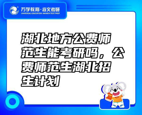 湖北地方公費師范生能考研嗎，公費師范生湖北招生計劃