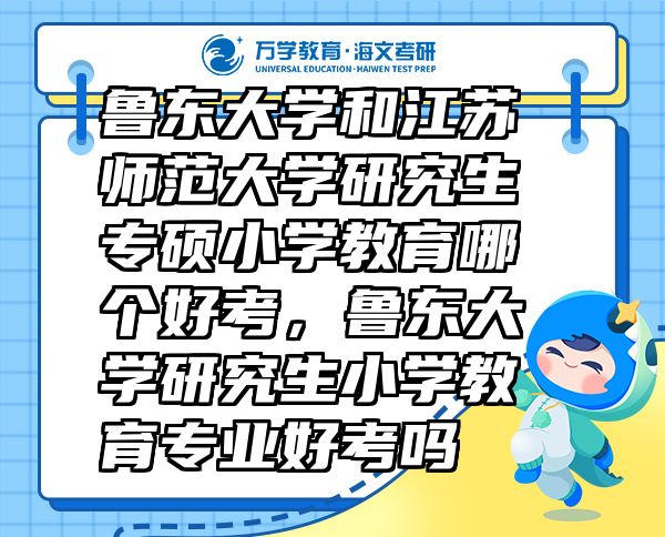 魯東大學(xué)和江蘇師范大學(xué)研究生專碩小學(xué)教育哪個好考，魯東大學(xué)研究生小學(xué)教育專業(yè)好考嗎