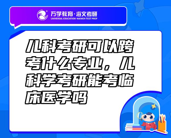 兒科考研可以跨考什么專業(yè)，兒科學(xué)考研能考臨床醫(yī)學(xué)嗎