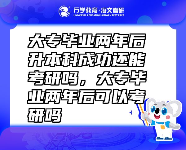 大專畢業(yè)兩年后升本科成功還能考研嗎，大專畢業(yè)兩年后可以考研嗎