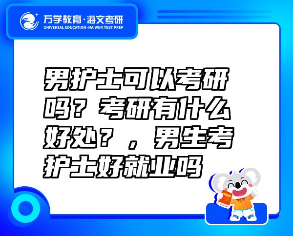 男護(hù)士可以考研嗎？考研有什么好處？，男生考護(hù)士好就業(yè)嗎