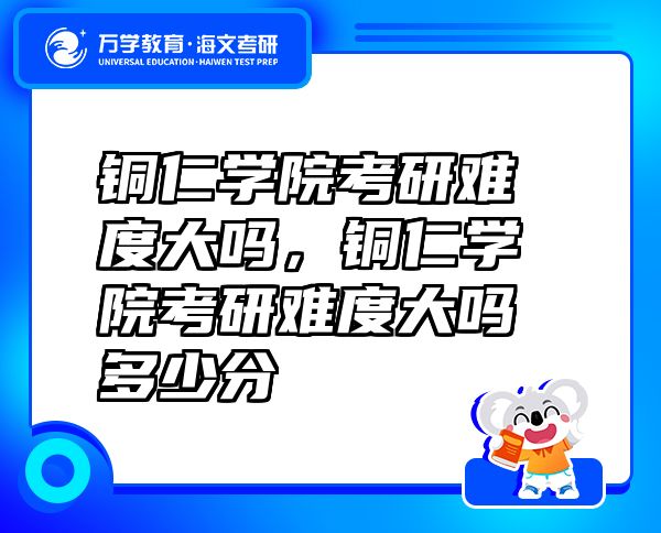 銅仁學院考研難度大嗎，銅仁學院考研難度大嗎多少分