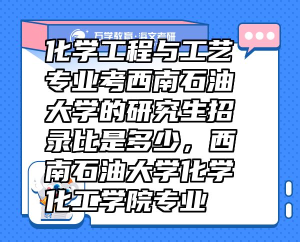 化學(xué)工程與工藝專業(yè)考西南石油大學(xué)的研究生招錄比是多少，西南石油大學(xué)化學(xué)化工學(xué)院專業(yè)