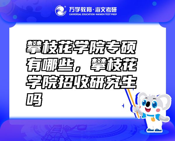 攀枝花學(xué)院專碩有哪些，攀枝花學(xué)院招收研究生嗎