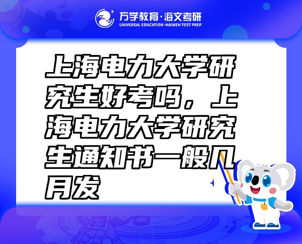 上海電力大學研究生好考嗎，上海電力大學研究生通知書一般幾月發(fā)