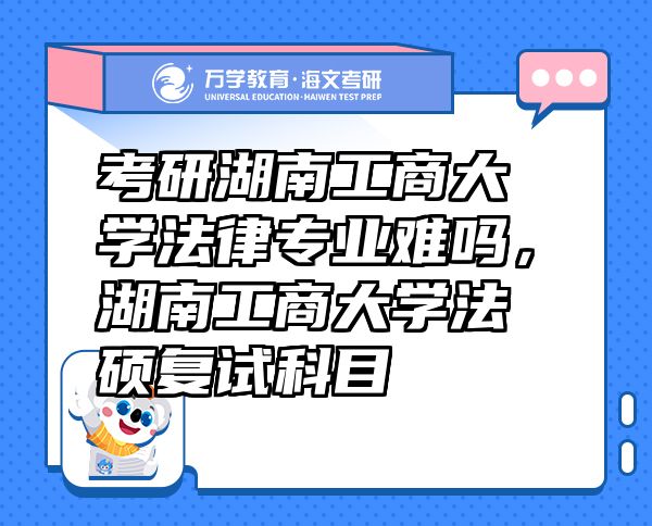 考研湖南工商大學(xué)法律專業(yè)難嗎，湖南工商大學(xué)法碩復(fù)試科目