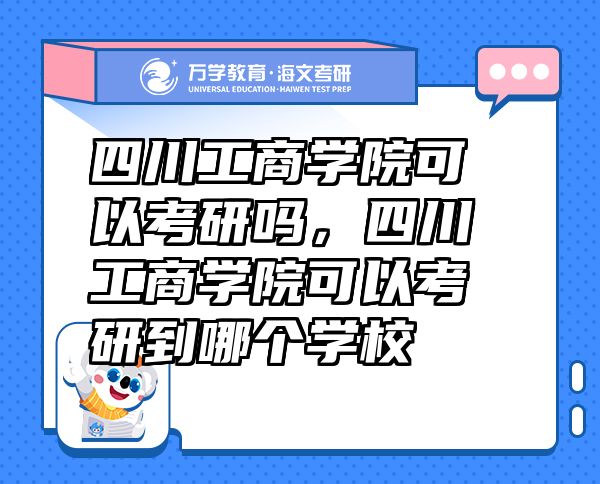 四川工商學(xué)院可以考研嗎，四川工商學(xué)院可以考研到哪個(gè)學(xué)校