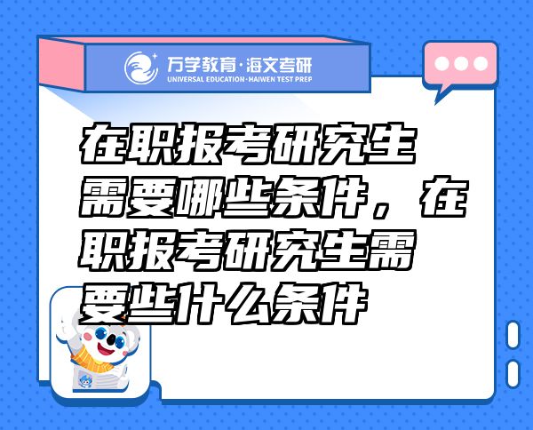 在職報(bào)考研究生需要哪些條件，在職報(bào)考研究生需要些什么條件