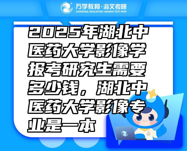 2025年湖北中醫(yī)藥大學(xué)影像學(xué)報(bào)考研究生需要多少錢，湖北中醫(yī)藥大學(xué)影像專業(yè)是一本