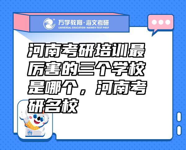 河南考研培訓(xùn)最厲害的三個(gè)學(xué)校是哪個(gè)，河南考研名校