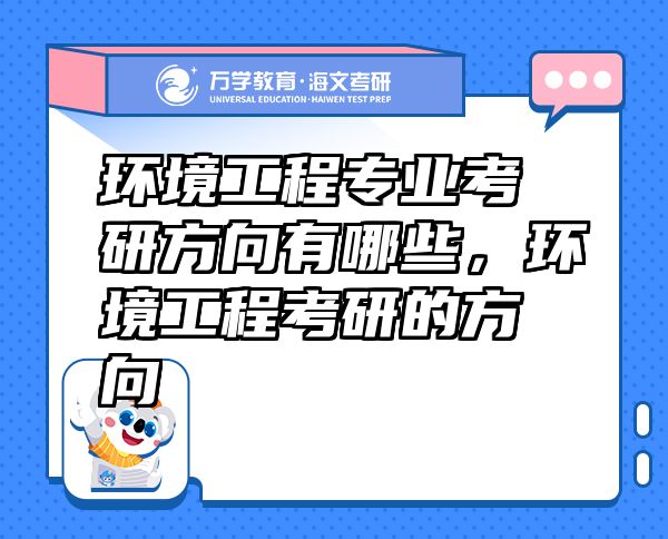 環(huán)境工程專業(yè)考研方向有哪些，環(huán)境工程考研的方向