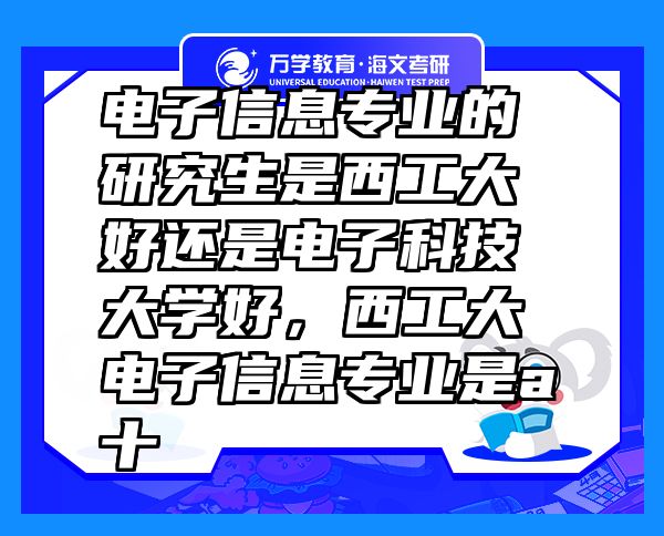 電子信息專業(yè)的研究生是西工大好還是電子科技大學好，西工大電子信息專業(yè)是a十
