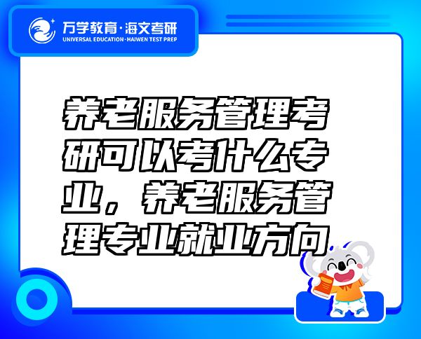養(yǎng)老服務(wù)管理考研可以考什么專(zhuān)業(yè)，養(yǎng)老服務(wù)管理專(zhuān)業(yè)就業(yè)方向