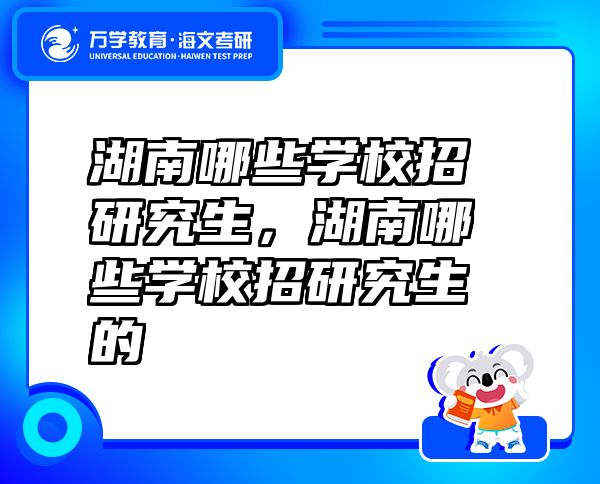 湖南哪些學校招研究生，湖南哪些學校招研究生的