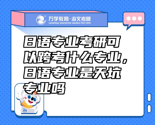 日語專業(yè)考研可以跨考什么專業(yè)，日語專業(yè)是天坑專業(yè)嗎