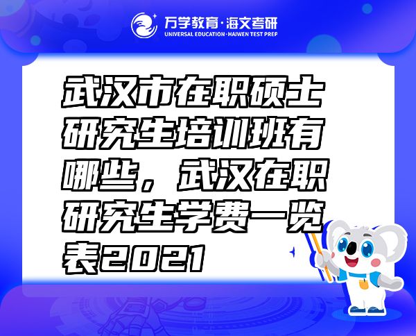 武漢市在職碩士研究生培訓(xùn)班有哪些，武漢在職研究生學(xué)費(fèi)一覽表2021