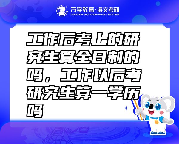 工作后考上的研究生算全日制的嗎，工作以后考研究生算一學(xué)歷嗎