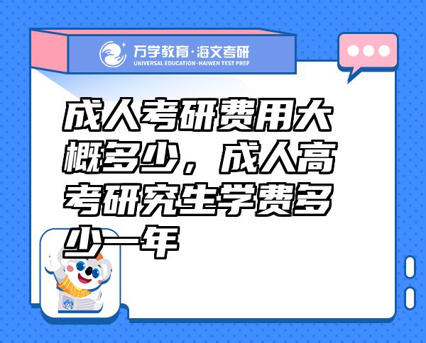 成人考研費(fèi)用大概多少，成人高考研究生學(xué)費(fèi)多少一年