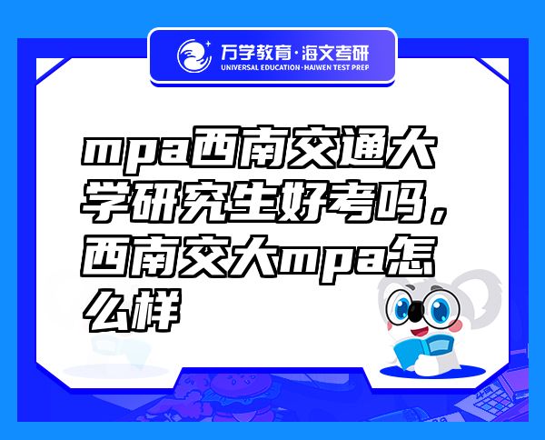 mpa西南交通大學(xué)研究生好考嗎，西南交大mpa怎么樣