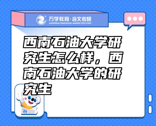 西南石油大學(xué)研究生怎么樣，西南石油大學(xué)的研究生