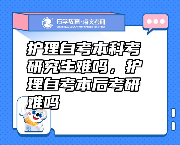 護理自考本科考研究生難嗎，護理自考本后考研難嗎