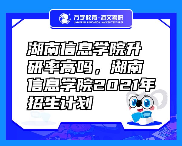 湖南信息學(xué)院升研率高嗎，湖南信息學(xué)院2021年招生計(jì)劃