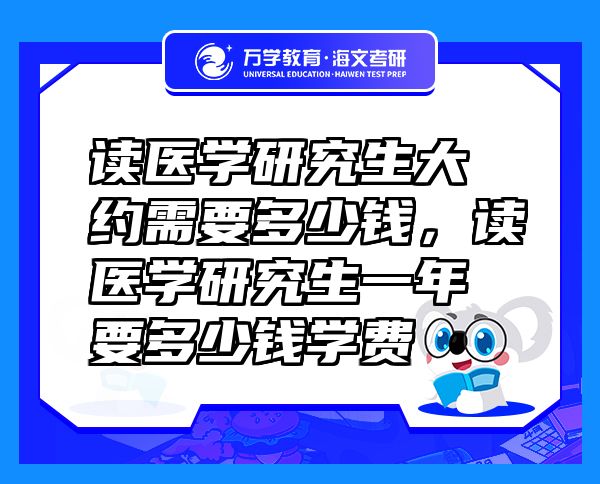 讀醫(yī)學(xué)研究生大約需要多少錢，讀醫(yī)學(xué)研究生一年要多少錢學(xué)費(fèi)