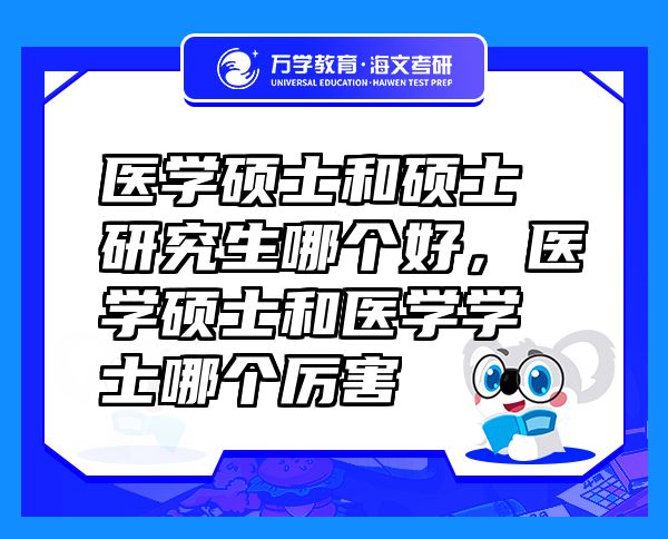 醫(yī)學(xué)碩士和碩士研究生哪個好，醫(yī)學(xué)碩士和醫(yī)學(xué)學(xué)士哪個厲害