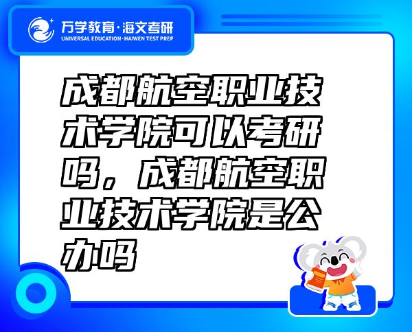成都航空職業(yè)技術(shù)學(xué)院可以考研嗎，成都航空職業(yè)技術(shù)學(xué)院是公辦嗎