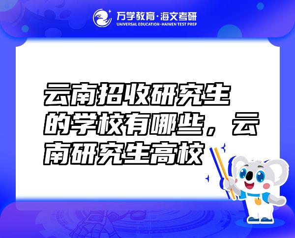 云南招收研究生的學(xué)校有哪些，云南研究生高校