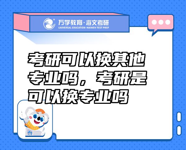 考研可以換其他專業(yè)嗎，考研是可以換專業(yè)嗎