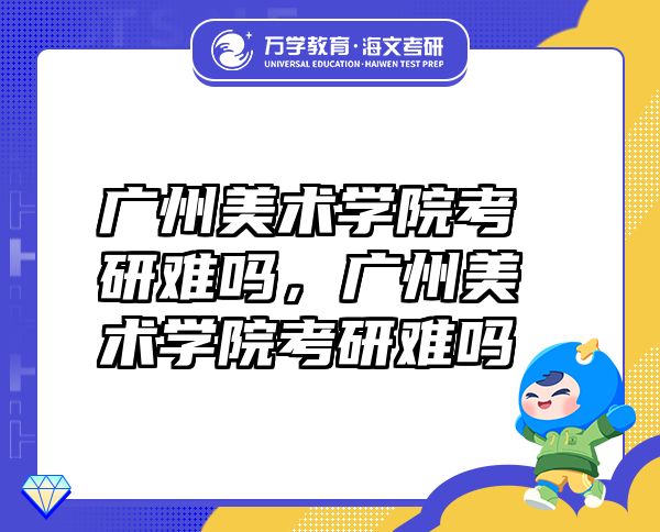 廣州美術(shù)學院考研難嗎，廣州美術(shù)學院考研難嗎