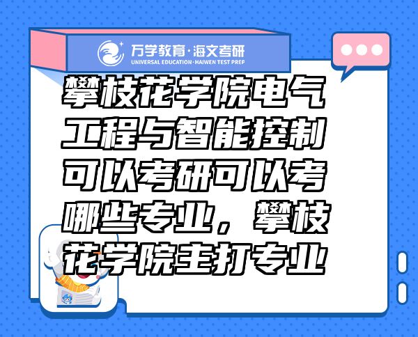 攀枝花學(xué)院電氣工程與智能控制可以考研可以考哪些專業(yè)，攀枝花學(xué)院主打?qū)I(yè)