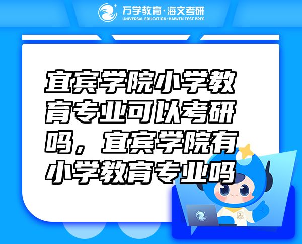 宜賓學(xué)院小學(xué)教育專業(yè)可以考研嗎，宜賓學(xué)院有小學(xué)教育專業(yè)嗎