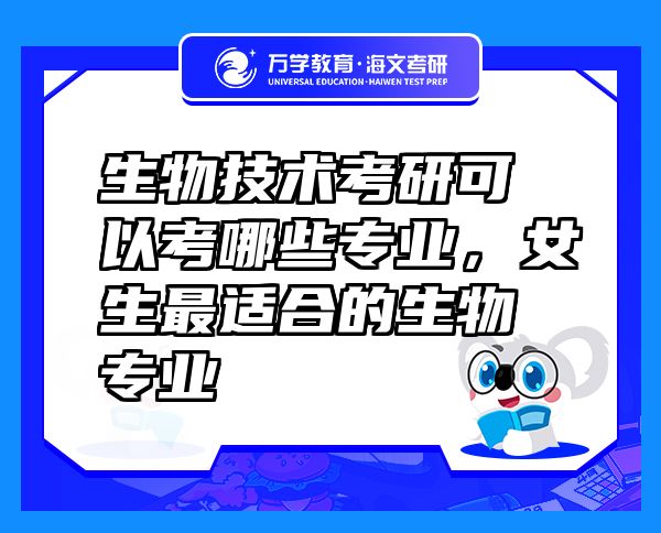 生物技術(shù)考研可以考哪些專業(yè)，女生最適合的生物專業(yè)