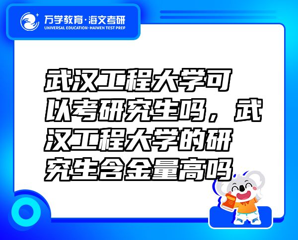 武漢工程大學可以考研究生嗎，武漢工程大學的研究生含金量高嗎