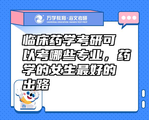 臨床藥學(xué)考研可以考哪些專業(yè)，藥學(xué)的女生最好的出路