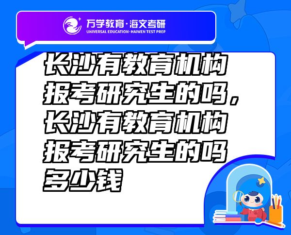 長沙有教育機(jī)構(gòu)報考研究生的嗎，長沙有教育機(jī)構(gòu)報考研究生的嗎多少錢