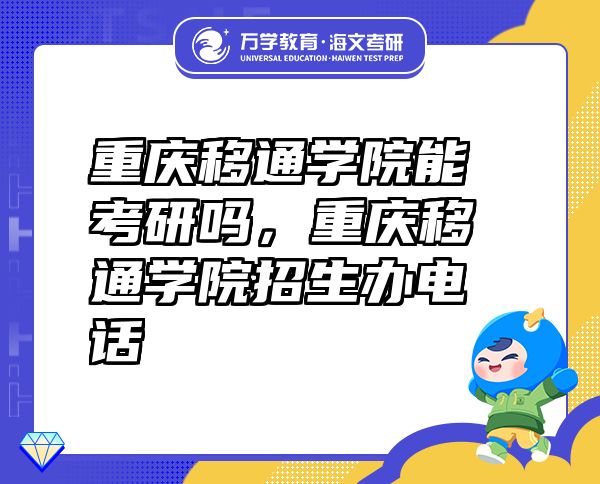 重慶移通學(xué)院能考研嗎，重慶移通學(xué)院招生辦電話